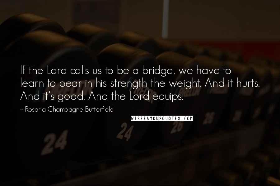 Rosaria Champagne Butterfield Quotes: If the Lord calls us to be a bridge, we have to learn to bear in his strength the weight. And it hurts. And it's good. And the Lord equips.