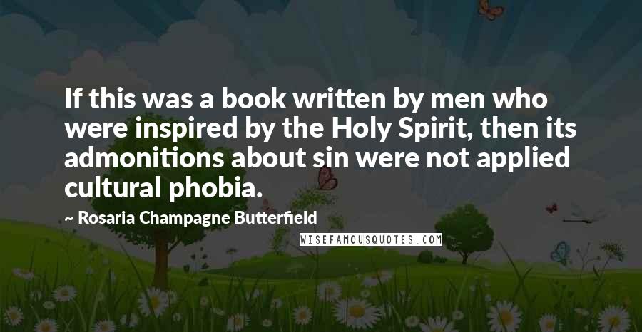 Rosaria Champagne Butterfield Quotes: If this was a book written by men who were inspired by the Holy Spirit, then its admonitions about sin were not applied cultural phobia.