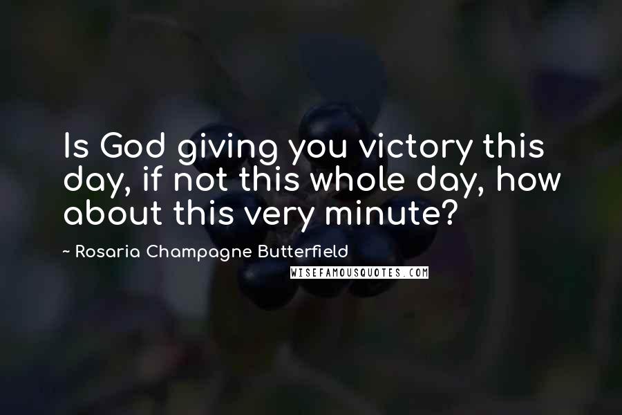 Rosaria Champagne Butterfield Quotes: Is God giving you victory this day, if not this whole day, how about this very minute?