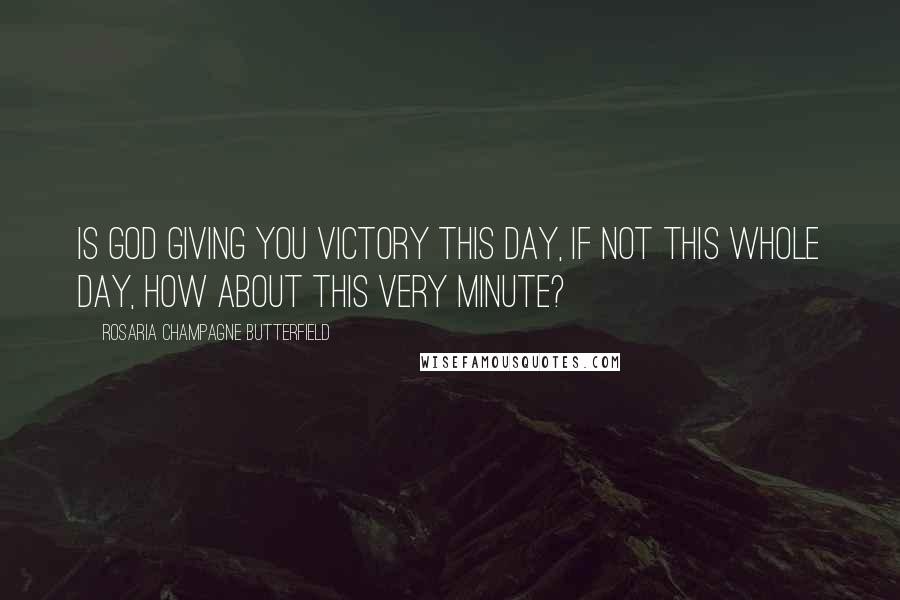 Rosaria Champagne Butterfield Quotes: Is God giving you victory this day, if not this whole day, how about this very minute?