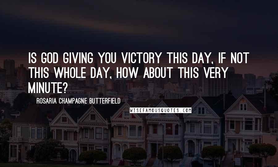 Rosaria Champagne Butterfield Quotes: Is God giving you victory this day, if not this whole day, how about this very minute?