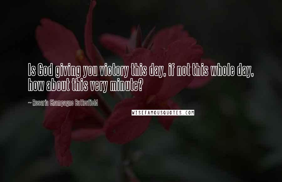 Rosaria Champagne Butterfield Quotes: Is God giving you victory this day, if not this whole day, how about this very minute?