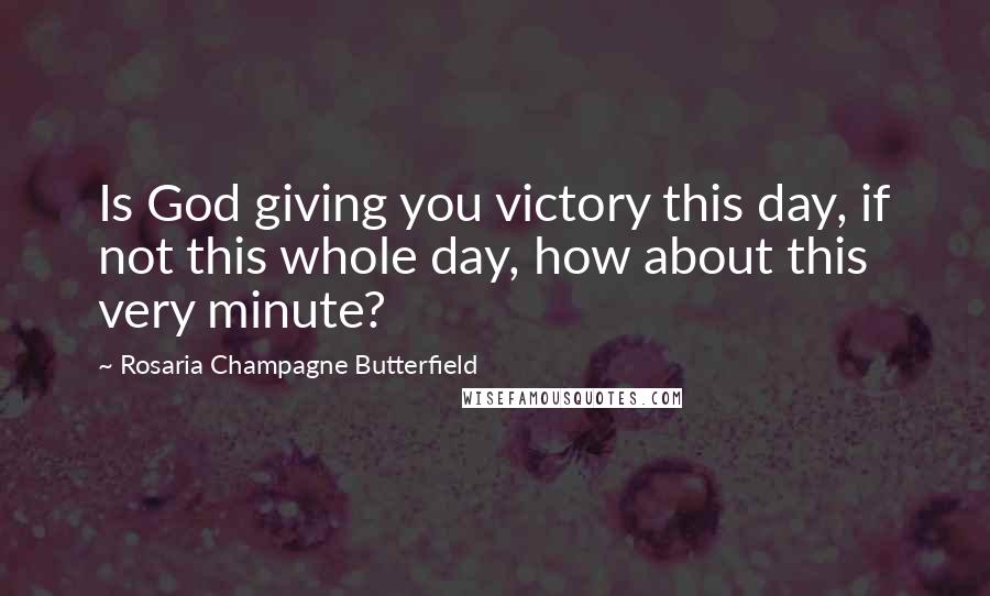 Rosaria Champagne Butterfield Quotes: Is God giving you victory this day, if not this whole day, how about this very minute?