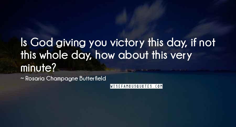 Rosaria Champagne Butterfield Quotes: Is God giving you victory this day, if not this whole day, how about this very minute?