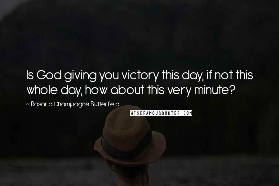 Rosaria Champagne Butterfield Quotes: Is God giving you victory this day, if not this whole day, how about this very minute?