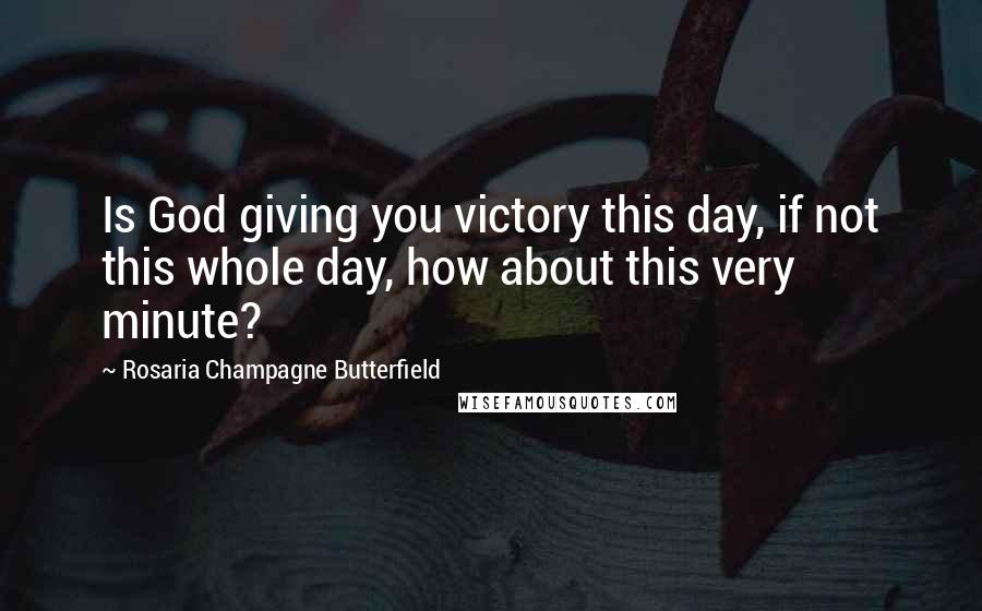 Rosaria Champagne Butterfield Quotes: Is God giving you victory this day, if not this whole day, how about this very minute?