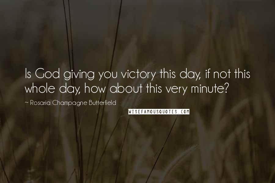 Rosaria Champagne Butterfield Quotes: Is God giving you victory this day, if not this whole day, how about this very minute?