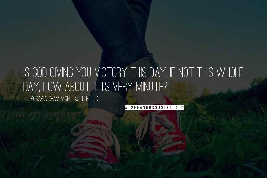 Rosaria Champagne Butterfield Quotes: Is God giving you victory this day, if not this whole day, how about this very minute?