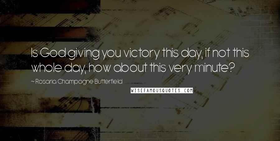 Rosaria Champagne Butterfield Quotes: Is God giving you victory this day, if not this whole day, how about this very minute?