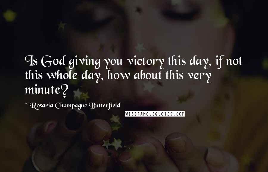 Rosaria Champagne Butterfield Quotes: Is God giving you victory this day, if not this whole day, how about this very minute?