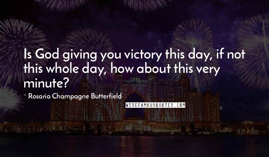 Rosaria Champagne Butterfield Quotes: Is God giving you victory this day, if not this whole day, how about this very minute?