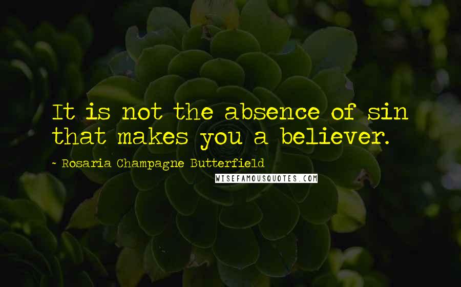 Rosaria Champagne Butterfield Quotes: It is not the absence of sin that makes you a believer.