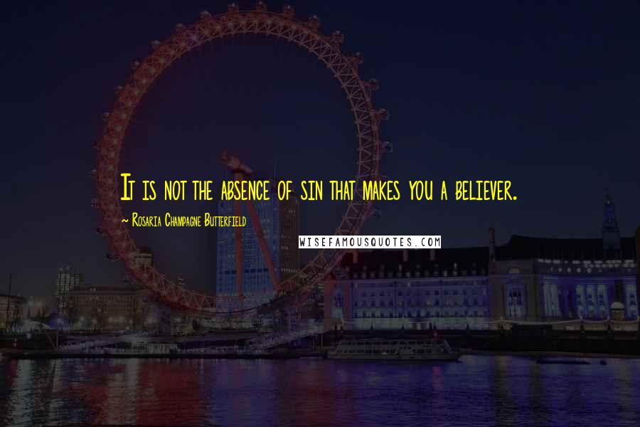 Rosaria Champagne Butterfield Quotes: It is not the absence of sin that makes you a believer.