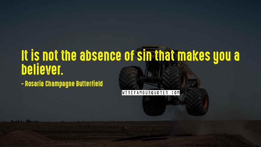 Rosaria Champagne Butterfield Quotes: It is not the absence of sin that makes you a believer.