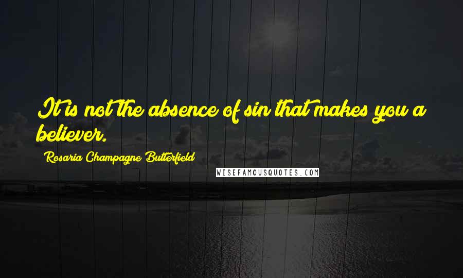 Rosaria Champagne Butterfield Quotes: It is not the absence of sin that makes you a believer.