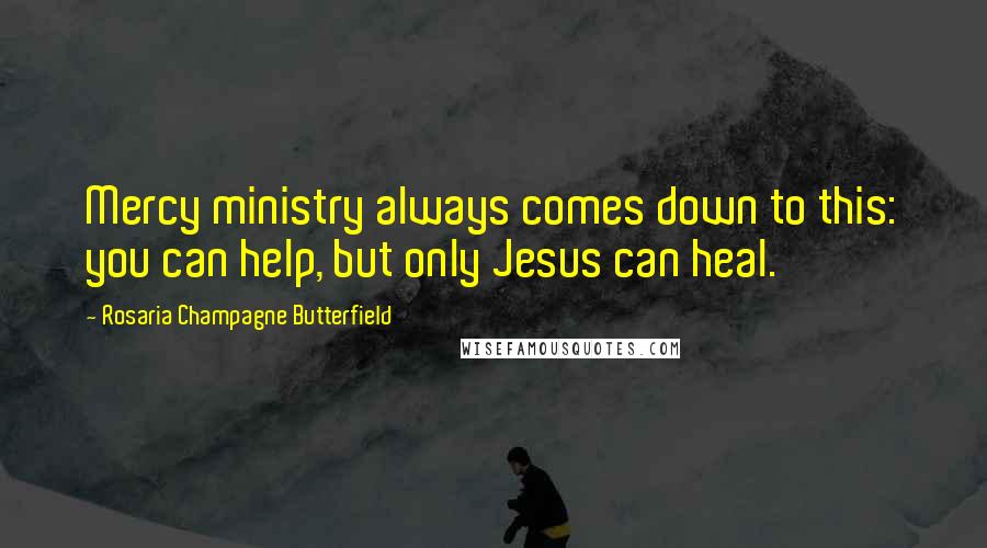 Rosaria Champagne Butterfield Quotes: Mercy ministry always comes down to this: you can help, but only Jesus can heal.