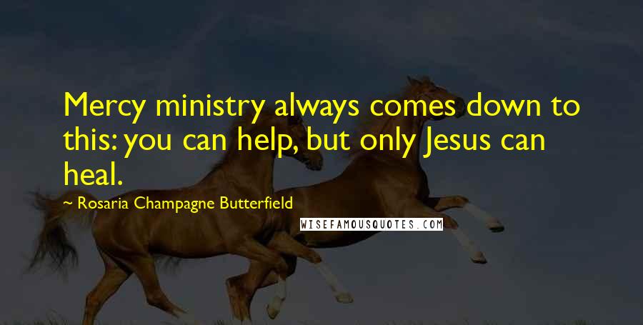 Rosaria Champagne Butterfield Quotes: Mercy ministry always comes down to this: you can help, but only Jesus can heal.