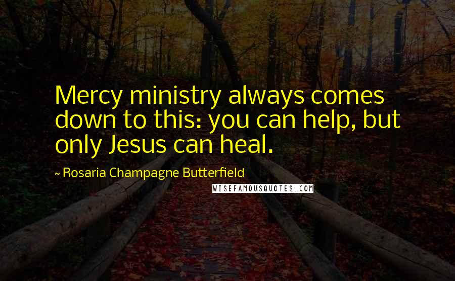 Rosaria Champagne Butterfield Quotes: Mercy ministry always comes down to this: you can help, but only Jesus can heal.