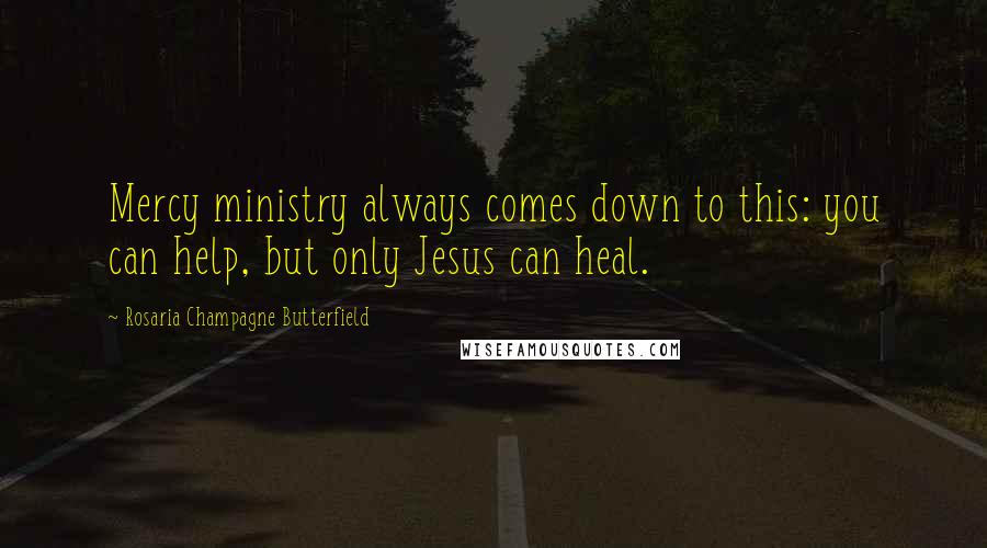 Rosaria Champagne Butterfield Quotes: Mercy ministry always comes down to this: you can help, but only Jesus can heal.