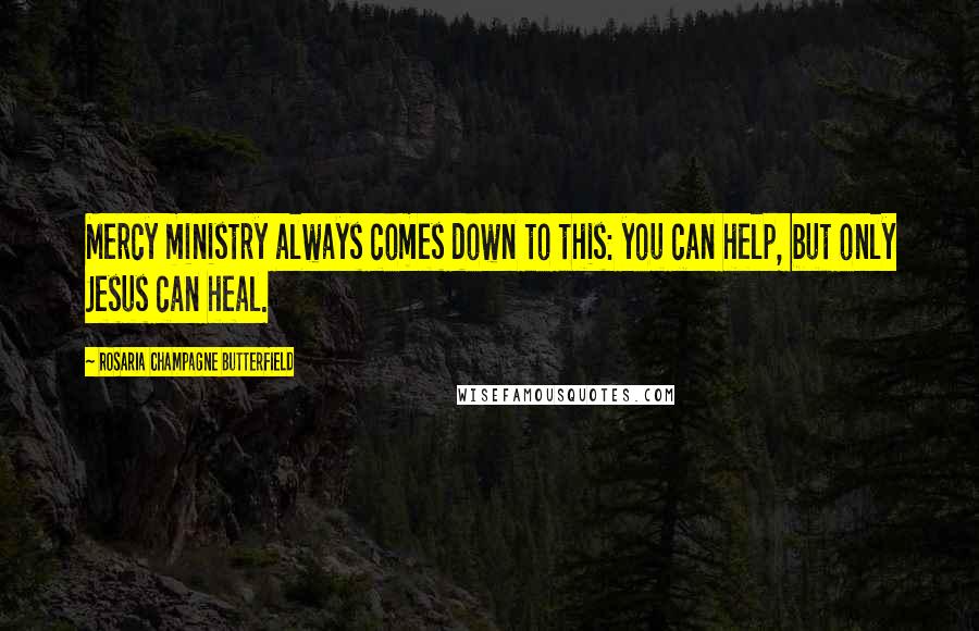 Rosaria Champagne Butterfield Quotes: Mercy ministry always comes down to this: you can help, but only Jesus can heal.