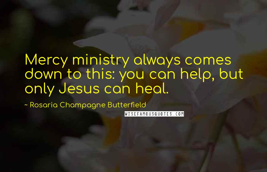 Rosaria Champagne Butterfield Quotes: Mercy ministry always comes down to this: you can help, but only Jesus can heal.