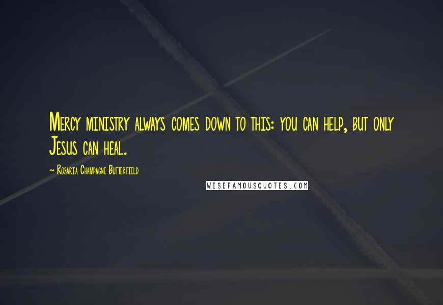 Rosaria Champagne Butterfield Quotes: Mercy ministry always comes down to this: you can help, but only Jesus can heal.