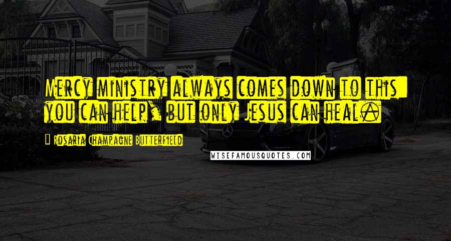 Rosaria Champagne Butterfield Quotes: Mercy ministry always comes down to this: you can help, but only Jesus can heal.