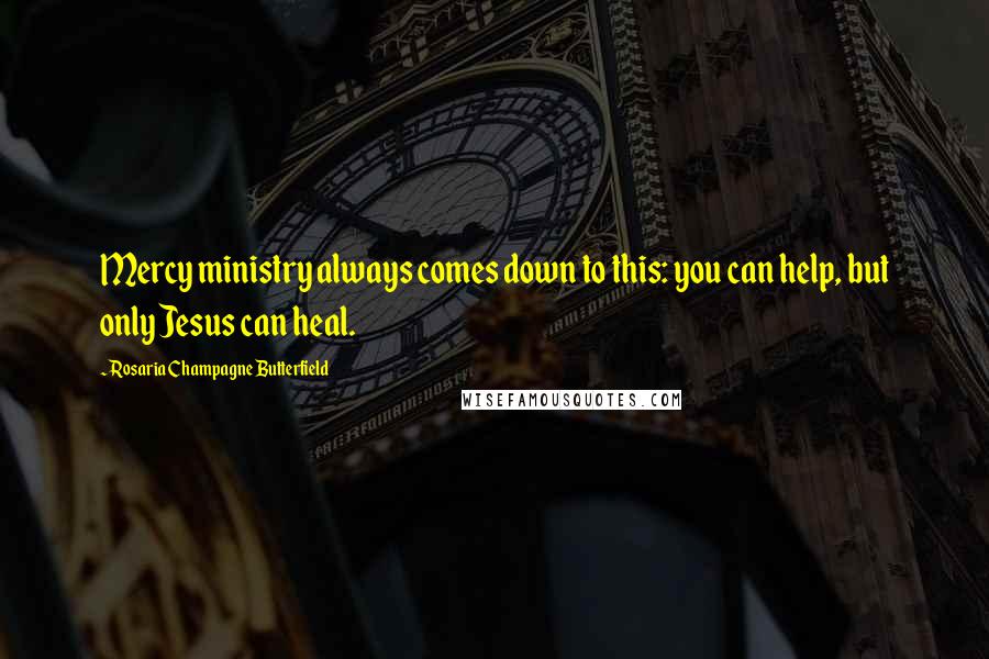 Rosaria Champagne Butterfield Quotes: Mercy ministry always comes down to this: you can help, but only Jesus can heal.