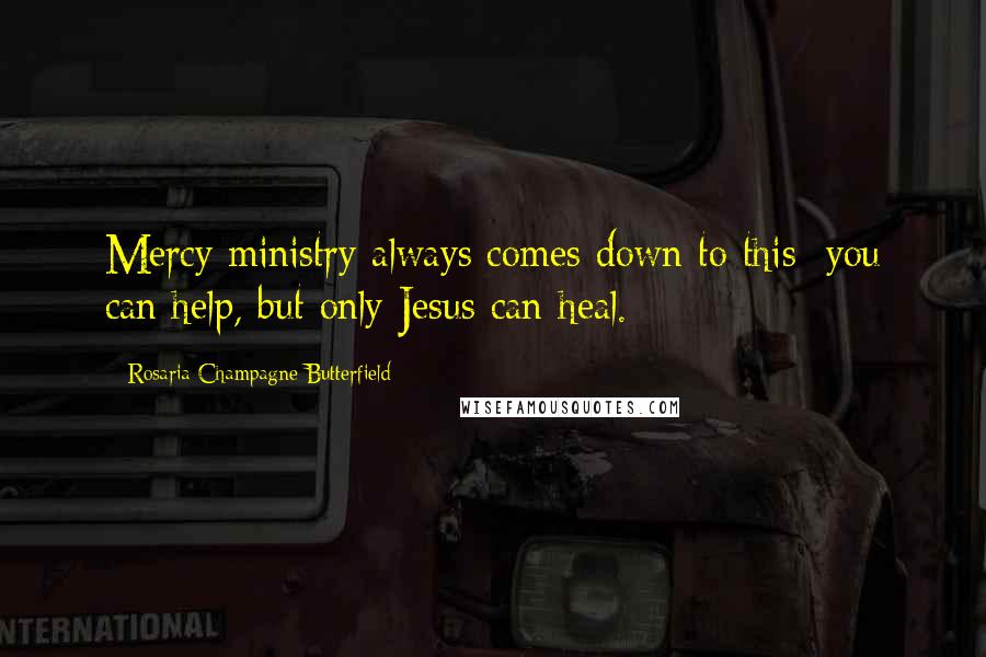 Rosaria Champagne Butterfield Quotes: Mercy ministry always comes down to this: you can help, but only Jesus can heal.