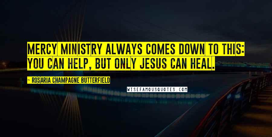 Rosaria Champagne Butterfield Quotes: Mercy ministry always comes down to this: you can help, but only Jesus can heal.