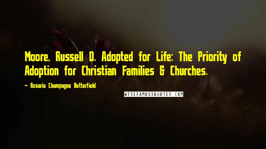 Rosaria Champagne Butterfield Quotes: Moore, Russell D. Adopted for Life: The Priority of Adoption for Christian Families & Churches.