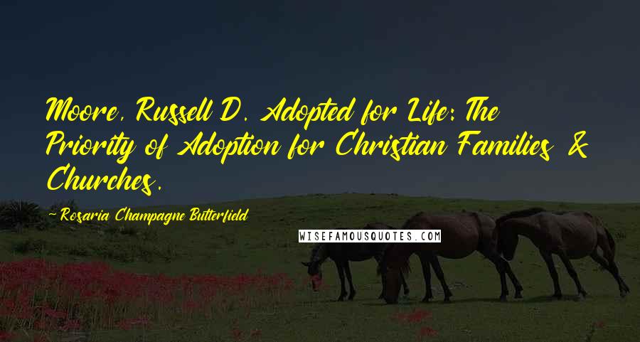 Rosaria Champagne Butterfield Quotes: Moore, Russell D. Adopted for Life: The Priority of Adoption for Christian Families & Churches.