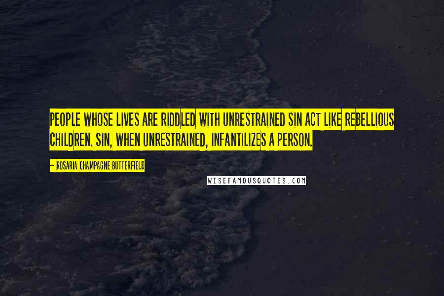 Rosaria Champagne Butterfield Quotes: people whose lives are riddled with unrestrained sin act like rebellious children. Sin, when unrestrained, infantilizes a person.