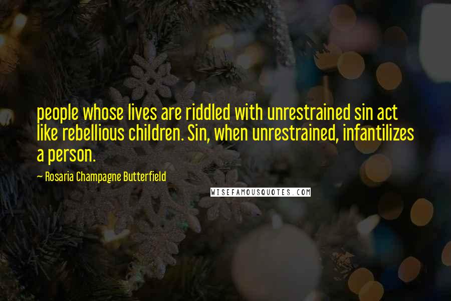 Rosaria Champagne Butterfield Quotes: people whose lives are riddled with unrestrained sin act like rebellious children. Sin, when unrestrained, infantilizes a person.