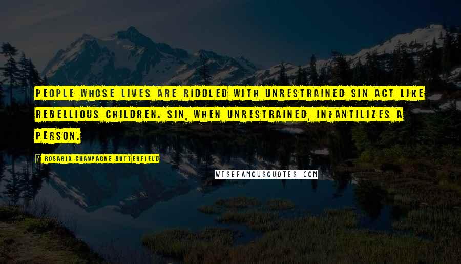 Rosaria Champagne Butterfield Quotes: people whose lives are riddled with unrestrained sin act like rebellious children. Sin, when unrestrained, infantilizes a person.