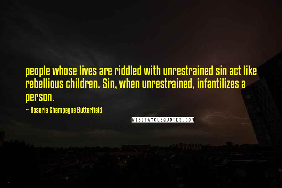 Rosaria Champagne Butterfield Quotes: people whose lives are riddled with unrestrained sin act like rebellious children. Sin, when unrestrained, infantilizes a person.