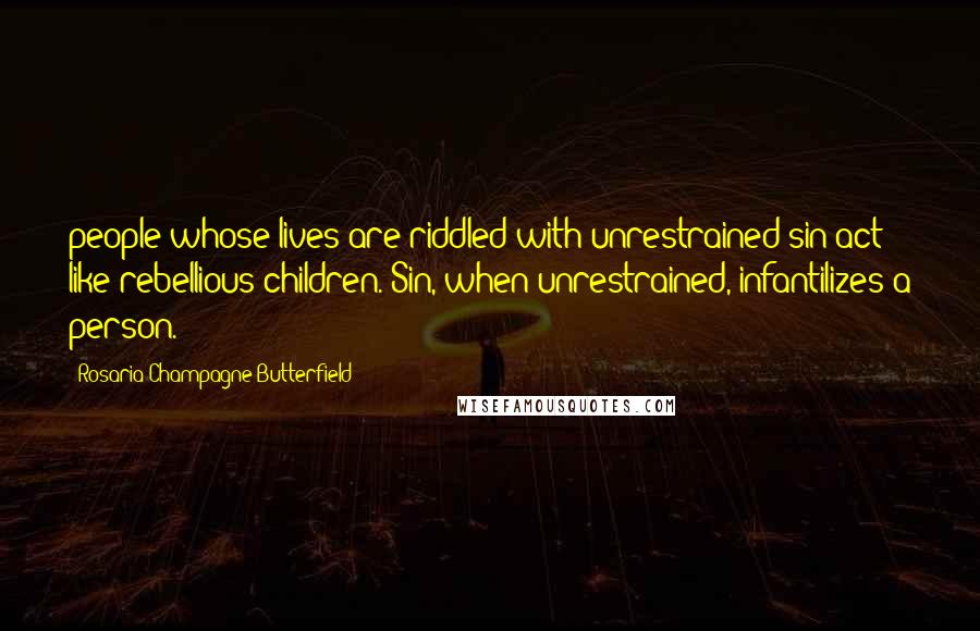 Rosaria Champagne Butterfield Quotes: people whose lives are riddled with unrestrained sin act like rebellious children. Sin, when unrestrained, infantilizes a person.