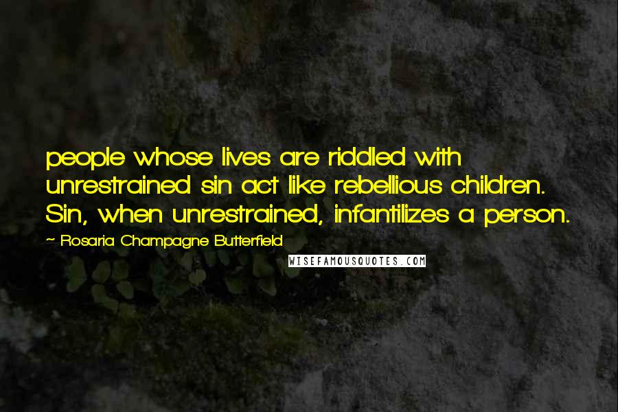 Rosaria Champagne Butterfield Quotes: people whose lives are riddled with unrestrained sin act like rebellious children. Sin, when unrestrained, infantilizes a person.