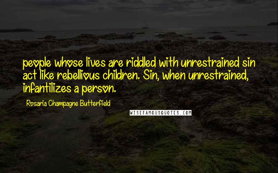 Rosaria Champagne Butterfield Quotes: people whose lives are riddled with unrestrained sin act like rebellious children. Sin, when unrestrained, infantilizes a person.