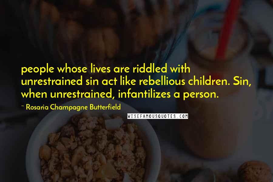 Rosaria Champagne Butterfield Quotes: people whose lives are riddled with unrestrained sin act like rebellious children. Sin, when unrestrained, infantilizes a person.