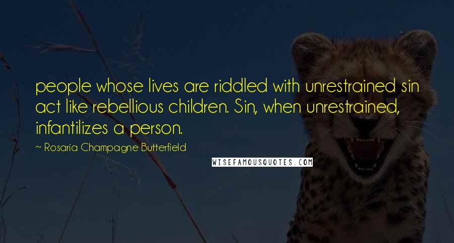 Rosaria Champagne Butterfield Quotes: people whose lives are riddled with unrestrained sin act like rebellious children. Sin, when unrestrained, infantilizes a person.