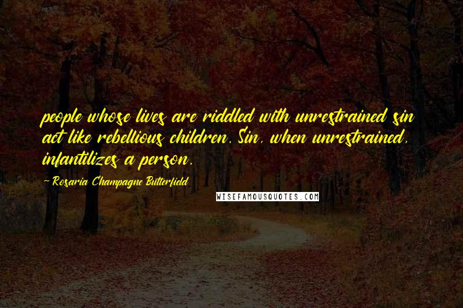 Rosaria Champagne Butterfield Quotes: people whose lives are riddled with unrestrained sin act like rebellious children. Sin, when unrestrained, infantilizes a person.