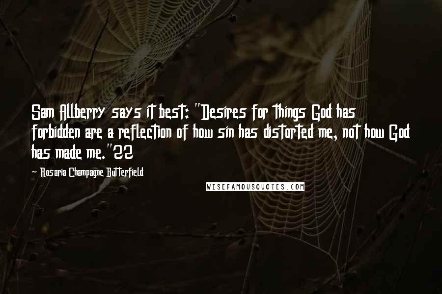 Rosaria Champagne Butterfield Quotes: Sam Allberry says it best: "Desires for things God has forbidden are a reflection of how sin has distorted me, not how God has made me."22