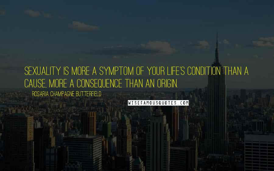 Rosaria Champagne Butterfield Quotes: Sexuality is more a symptom of your life's condition than a cause, more a consequence than an origin.