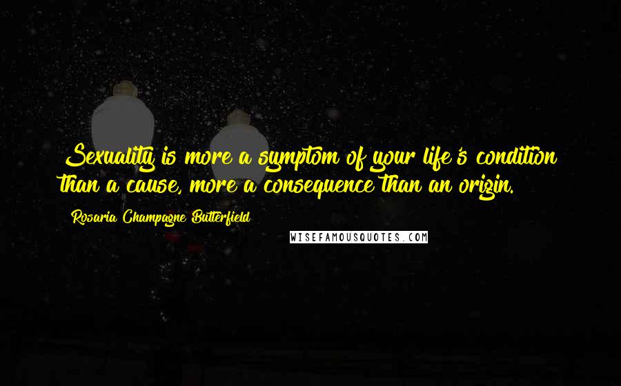 Rosaria Champagne Butterfield Quotes: Sexuality is more a symptom of your life's condition than a cause, more a consequence than an origin.