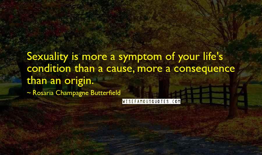 Rosaria Champagne Butterfield Quotes: Sexuality is more a symptom of your life's condition than a cause, more a consequence than an origin.