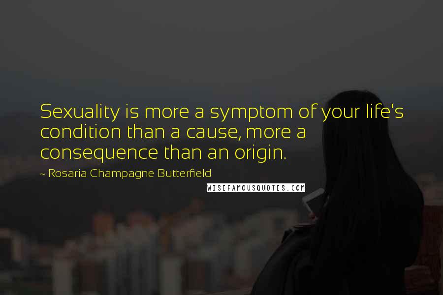 Rosaria Champagne Butterfield Quotes: Sexuality is more a symptom of your life's condition than a cause, more a consequence than an origin.