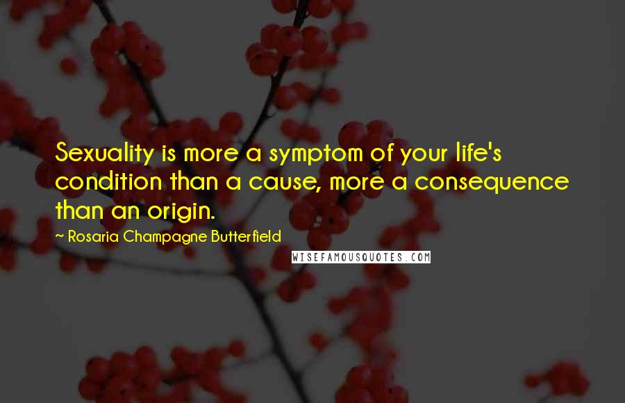 Rosaria Champagne Butterfield Quotes: Sexuality is more a symptom of your life's condition than a cause, more a consequence than an origin.