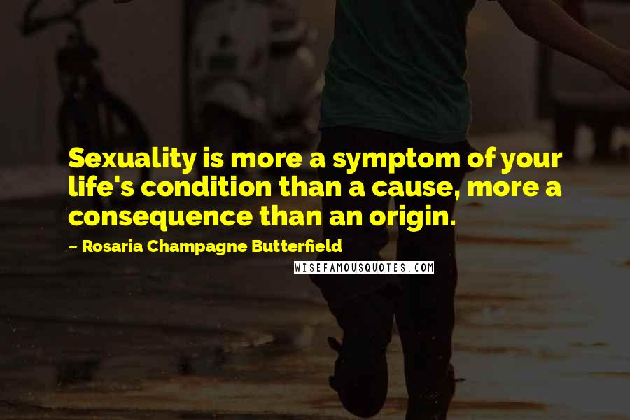 Rosaria Champagne Butterfield Quotes: Sexuality is more a symptom of your life's condition than a cause, more a consequence than an origin.