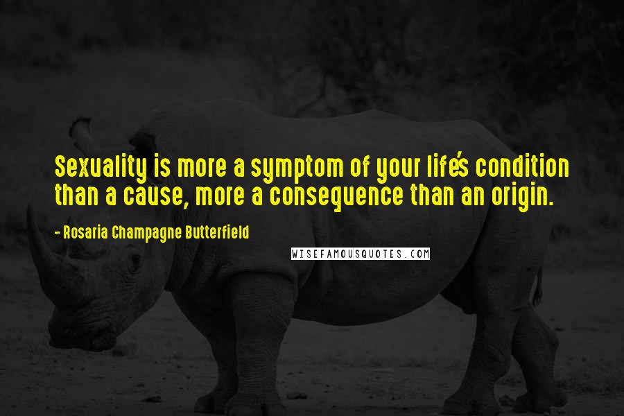 Rosaria Champagne Butterfield Quotes: Sexuality is more a symptom of your life's condition than a cause, more a consequence than an origin.